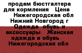 продам бюстгалтера для кормления › Цена ­ 100 - Нижегородская обл., Нижний Новгород г. Одежда, обувь и аксессуары » Женская одежда и обувь   . Нижегородская обл.